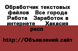 Обработчик текстовых файлов - Все города Работа » Заработок в интернете   . Хакасия респ.